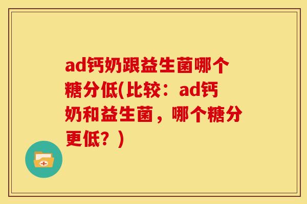 ad钙奶跟益生菌哪个糖分低(比较：ad钙奶和益生菌，哪个糖分更低？)
