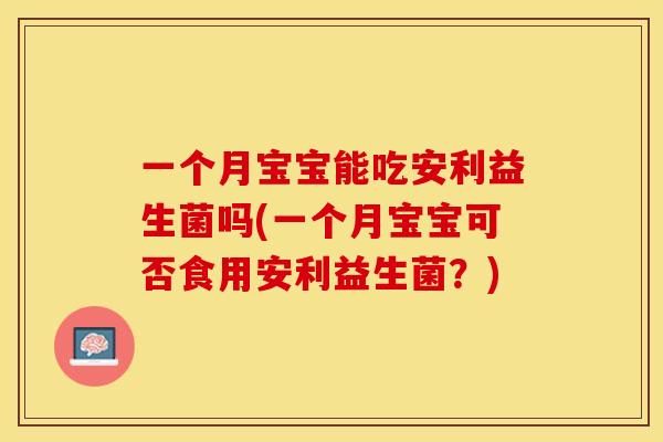 一个月宝宝能吃安利益生菌吗(一个月宝宝可否食用安利益生菌？)