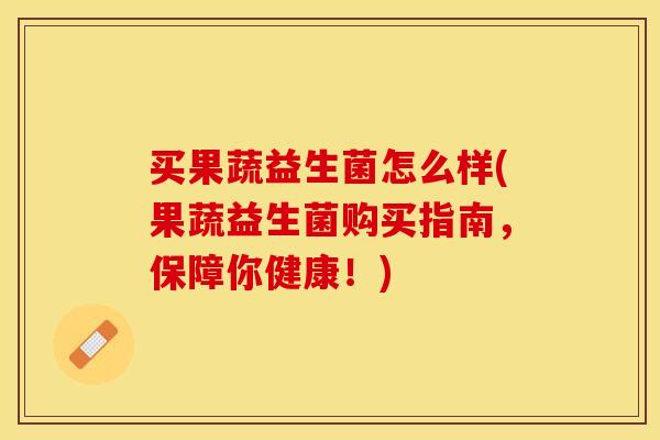 买果蔬益生菌怎么样(果蔬益生菌购买指南，保障你健康！)