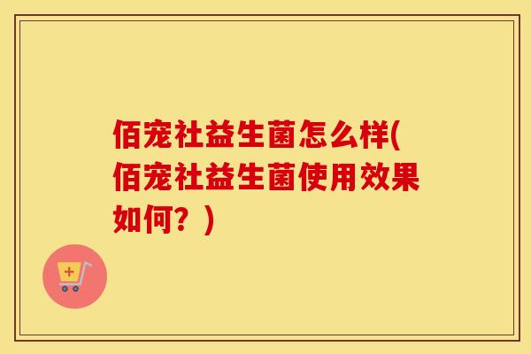 佰宠社益生菌怎么样(佰宠社益生菌使用效果如何？)