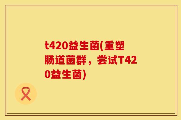 t420益生菌(重塑肠道菌群，尝试T420益生菌)