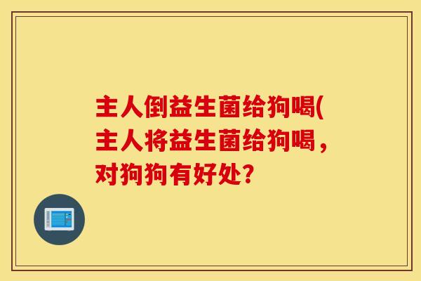 主人倒益生菌给狗喝(主人将益生菌给狗喝，对狗狗有好处？