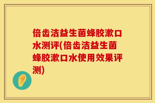 倍齿洁益生菌蜂胶漱口水测评(倍齿洁益生菌蜂胶漱口水使用效果评测)