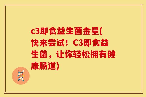 c3即食益生菌金星(快来尝试！C3即食益生菌，让你轻松拥有健康肠道)
