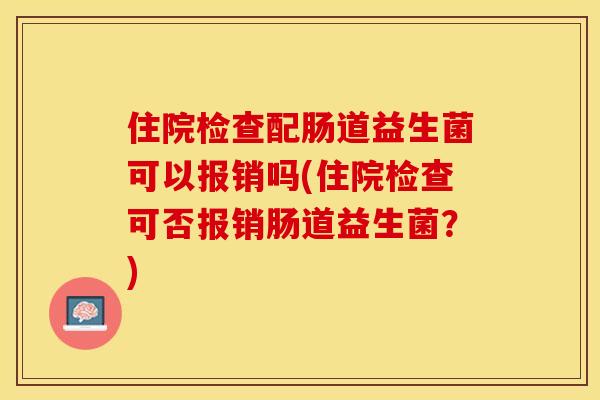 住院检查配肠道益生菌可以报销吗(住院检查可否报销肠道益生菌？)