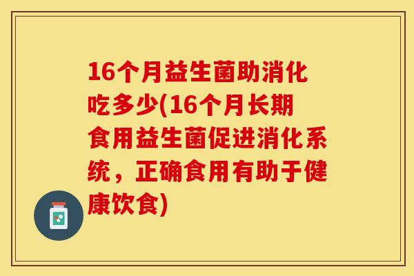 16个月益生菌助消化吃多少(16个月长期食用益生菌促进消化系统，正确食用有助于健康饮食)