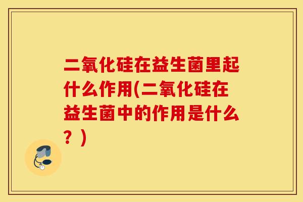 二氧化硅在益生菌里起什么作用(二氧化硅在益生菌中的作用是什么？)