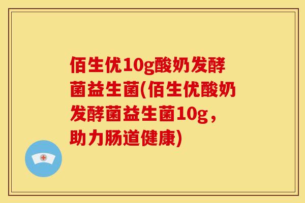 佰生优10g酸奶发酵菌益生菌(佰生优酸奶发酵菌益生菌10g，助力肠道健康)