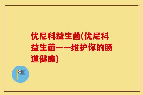 优尼科益生菌(优尼科益生菌——维护你的肠道健康)