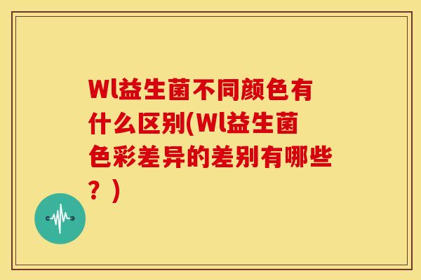 Wl益生菌不同颜色有什么区别(Wl益生菌色彩差异的差别有哪些？)