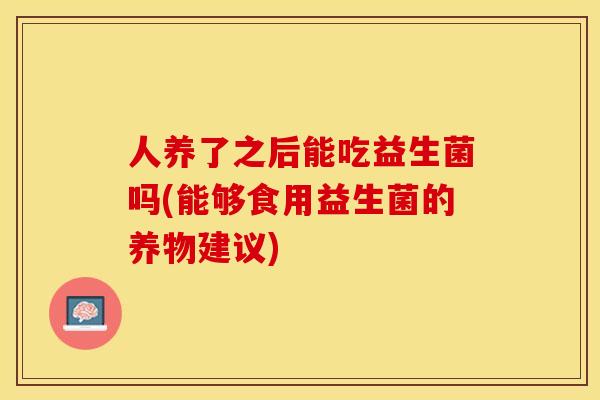 人养了之后能吃益生菌吗(能够食用益生菌的养物建议)