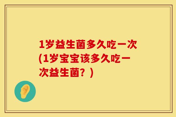 1岁益生菌多久吃一次(1岁宝宝该多久吃一次益生菌？)