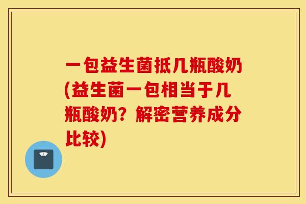 一包益生菌抵几瓶酸奶(益生菌一包相当于几瓶酸奶？解密营养成分比较)