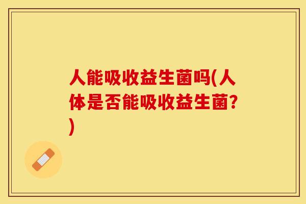 人能吸收益生菌吗(人体是否能吸收益生菌？)