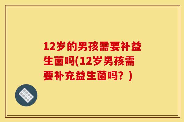 12岁的男孩需要补益生菌吗(12岁男孩需要补充益生菌吗？)