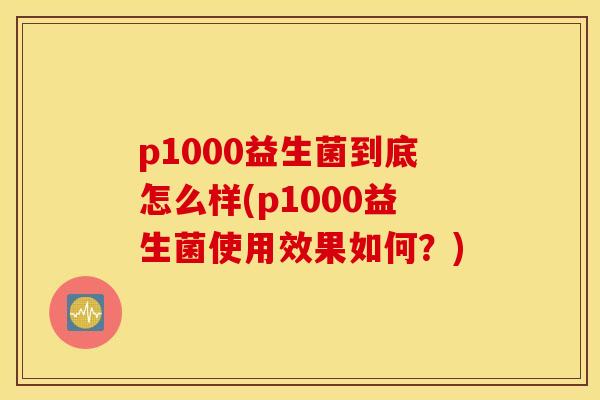 p1000益生菌到底怎么样(p1000益生菌使用效果如何？)