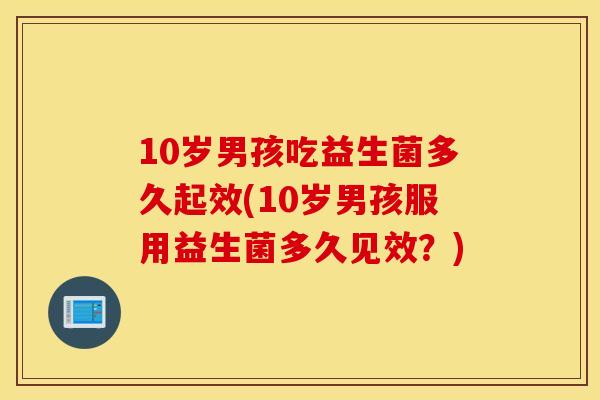 10岁男孩吃益生菌多久起效(10岁男孩服用益生菌多久见效？)