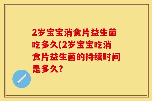 2岁宝宝消食片益生菌吃多久(2岁宝宝吃消食片益生菌的持续时间是多久？
