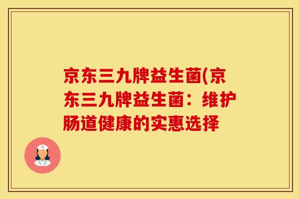 京东三九牌益生菌(京东三九牌益生菌：维护肠道健康的实惠选择