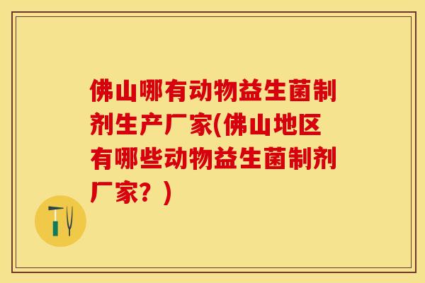 佛山哪有动物益生菌制剂生产厂家(佛山地区有哪些动物益生菌制剂厂家？)