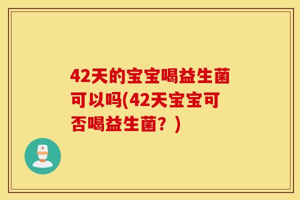 42天的宝宝喝益生菌可以吗(42天宝宝可否喝益生菌？)