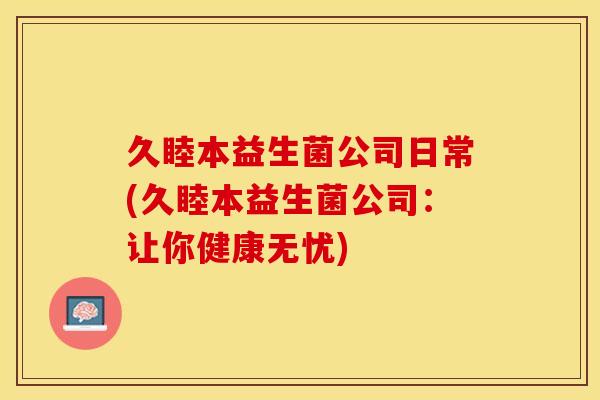 久睦本益生菌公司日常(久睦本益生菌公司：让你健康无忧)