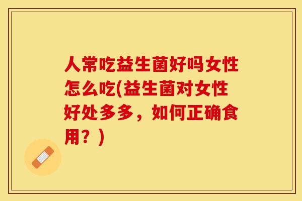 人常吃益生菌好吗女性怎么吃(益生菌对女性好处多多，如何正确食用？)