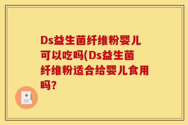 Ds益生菌纤维粉婴儿可以吃吗(Ds益生菌纤维粉适合给婴儿食用吗？