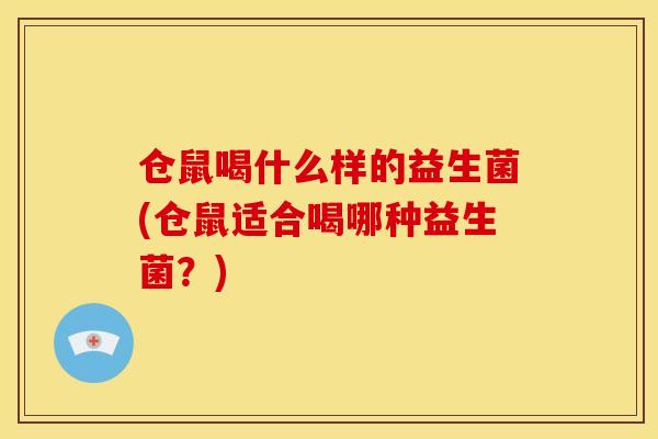 仓鼠喝什么样的益生菌(仓鼠适合喝哪种益生菌？)