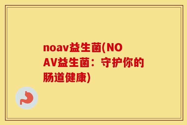 noav益生菌(NOAV益生菌：守护你的肠道健康)
