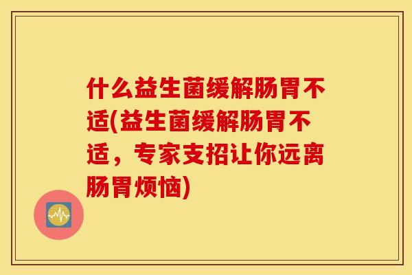什么益生菌缓解肠胃不适(益生菌缓解肠胃不适，专家支招让你远离肠胃烦恼)