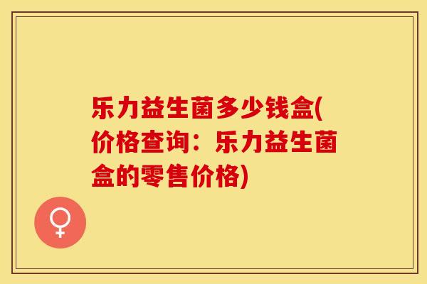 乐力益生菌多少钱盒(价格查询：乐力益生菌盒的零售价格)