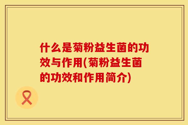什么是菊粉益生菌的功效与作用(菊粉益生菌的功效和作用简介)