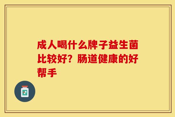 成人喝什么牌子益生菌比较好？肠道健康的好帮手