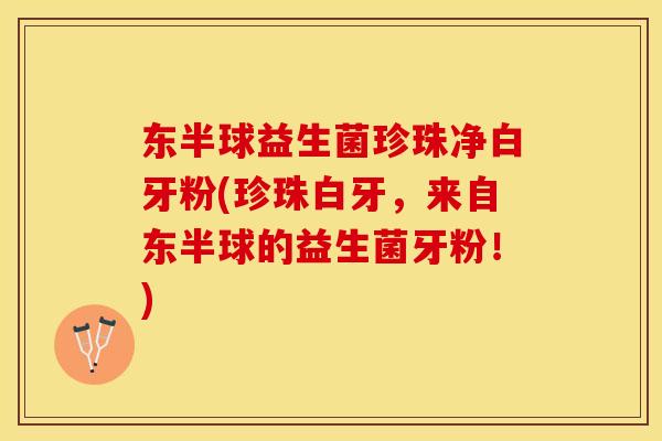 东半球益生菌珍珠净白牙粉(珍珠白牙，来自东半球的益生菌牙粉！)