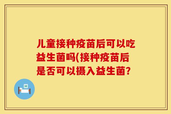 儿童接种疫苗后可以吃益生菌吗(接种疫苗后是否可以摄入益生菌？