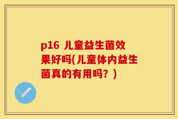 p16 儿童益生菌效果好吗(儿童体内益生菌真的有用吗？)