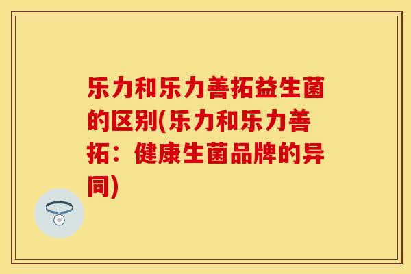 乐力和乐力善拓益生菌的区别(乐力和乐力善拓：健康生菌品牌的异同)