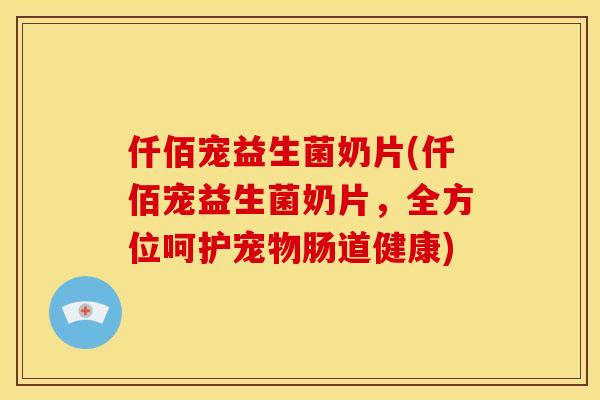 仟佰宠益生菌奶片(仟佰宠益生菌奶片，全方位呵护宠物肠道健康)