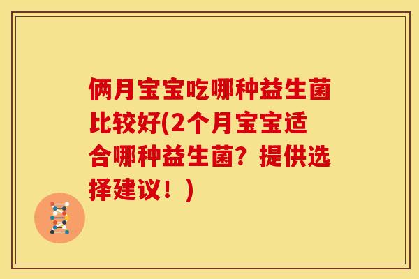 俩月宝宝吃哪种益生菌比较好(2个月宝宝适合哪种益生菌？提供选择建议！)