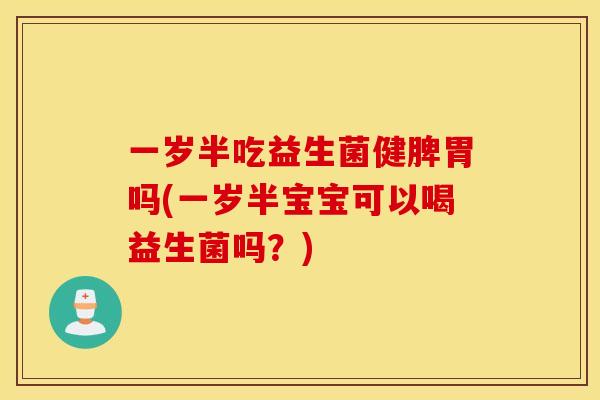 一岁半吃益生菌健脾胃吗(一岁半宝宝可以喝益生菌吗？)