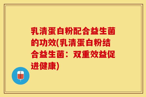 乳清蛋白粉配合益生菌的功效(乳清蛋白粉结合益生菌：双重效益促进健康)