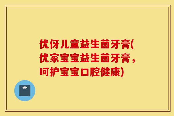 优伢儿童益生菌牙膏(优家宝宝益生菌牙膏，呵护宝宝口腔健康)