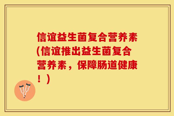 信谊益生菌复合营养素(信谊推出益生菌复合营养素，保障肠道健康！)