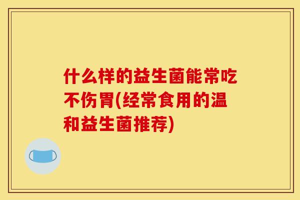 什么样的益生菌能常吃不伤胃(经常食用的温和益生菌推荐)