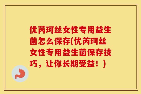 优芮珂丝女性专用益生菌怎么保存(优芮珂丝女性专用益生菌保存技巧，让你长期受益！)