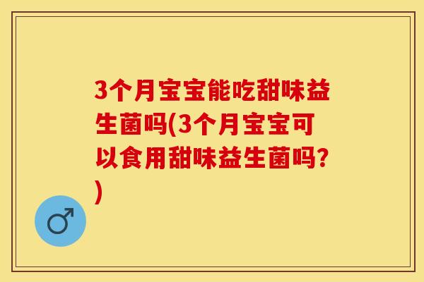 3个月宝宝能吃甜味益生菌吗(3个月宝宝可以食用甜味益生菌吗？)