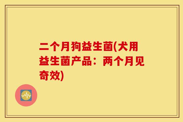 二个月狗益生菌(犬用益生菌产品：两个月见奇效)