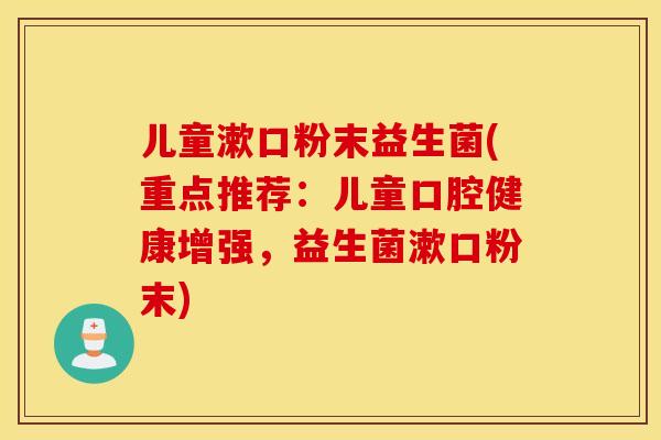 儿童漱口粉末益生菌(重点推荐：儿童口腔健康增强，益生菌漱口粉末)