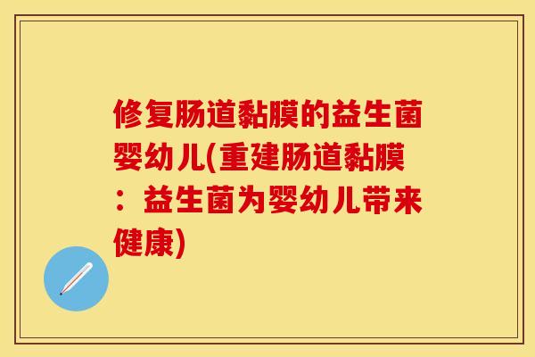 修复肠道黏膜的益生菌婴幼儿(重建肠道黏膜：益生菌为婴幼儿带来健康)